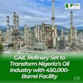 GAIL Refinery Set to Transform Nigeria’s Oil Industry with 450,000-Barrel Facility